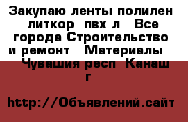 Закупаю ленты полилен, литкор, пвх-л - Все города Строительство и ремонт » Материалы   . Чувашия респ.,Канаш г.